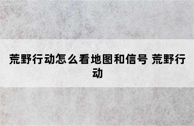 荒野行动怎么看地图和信号 荒野行动